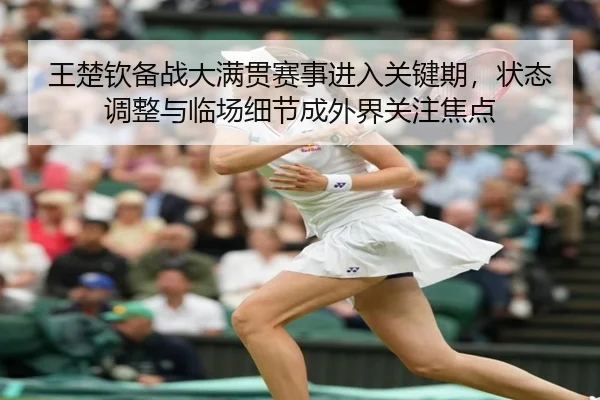 王楚钦备战大满贯赛事进入关键期，状态调整与临场细节成外界关注焦点 - lanse