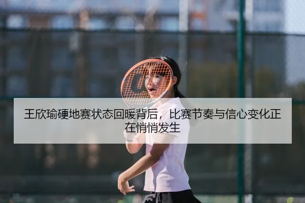 王欣瑜硬地赛状态回暖背后，比赛节奏与信心变化正在悄悄发生 - lanse